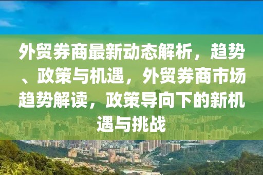 外貿(mào)券商最新動(dòng)態(tài)解析，趨勢、政策與機(jī)遇，外貿(mào)券商市場趨勢解讀，政策導(dǎo)向下的新機(jī)遇與挑戰(zhàn)