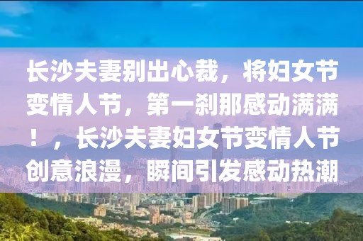 長(zhǎng)沙夫妻別出心裁，將婦女節(jié)變情人節(jié)，第一剎那感動(dòng)滿滿！，長(zhǎng)沙夫妻婦女節(jié)變情人節(jié)創(chuàng)意浪漫，瞬間引發(fā)感動(dòng)熱潮