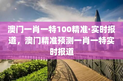 澳門一肖一特100精準(zhǔn)·實(shí)時報道，澳門精準(zhǔn)預(yù)測一肖一特實(shí)時報道