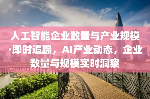 人工智能企業(yè)數量與產業(yè)規(guī)?！ぜ磿r追蹤，AI產業(yè)動態(tài)，企業(yè)數量與規(guī)模實時洞察