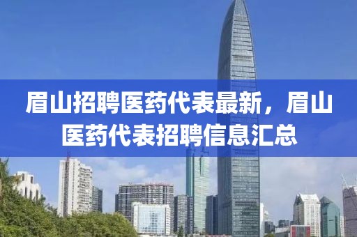 眉山招聘醫(yī)藥代表最新，眉山醫(yī)藥代表招聘信息匯總