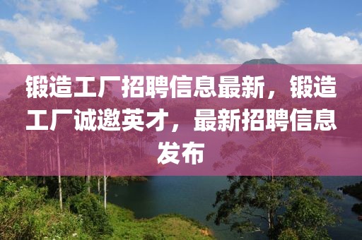 鍛造工廠招聘信息最新，鍛造工廠誠(chéng)邀英才，最新招聘信息發(fā)布