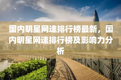國(guó)內(nèi)明星網(wǎng)速排行榜最新，國(guó)內(nèi)明星網(wǎng)速排行榜及影響力分析