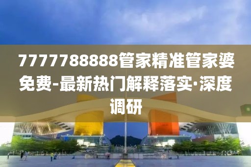 7777788888管家精準(zhǔn)管家婆免費(fèi)-最新熱門(mén)解釋落實(shí)·深度調(diào)研