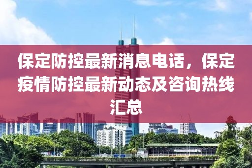 保定防控最新消息電話，保定疫情防控最新動(dòng)態(tài)及咨詢熱線匯總