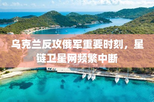 烏克蘭反攻俄軍重要時(shí)刻，星鏈衛(wèi)星網(wǎng)頻繁中斷