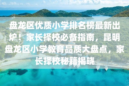 盤(pán)龍區(qū)優(yōu)質(zhì)小學(xué)排名榜最新出爐！家長(zhǎng)擇校必備指南，昆明盤(pán)龍區(qū)小學(xué)教育品質(zhì)大盤(pán)點(diǎn)，家長(zhǎng)擇校秘籍揭曉