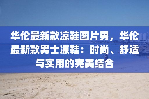 華倫最新款涼鞋圖片男，華倫最新款男士涼鞋：時(shí)尚、舒適與實(shí)用的完美結(jié)合