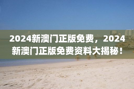 2024新澳門正版免費(fèi)，2024新澳門正版免費(fèi)資料大揭秘！