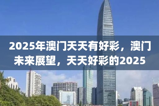 2025年澳門天天有好彩，澳門未來展望，天天好彩的2025