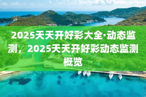 2025天天開(kāi)好彩大全·動(dòng)態(tài)監(jiān)測(cè)，2025天天開(kāi)好彩動(dòng)態(tài)監(jiān)測(cè)概覽