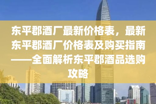 東平郡酒廠最新價格表，最新東平郡酒廠價格表及購買指南——全面解析東平郡酒品選購攻略