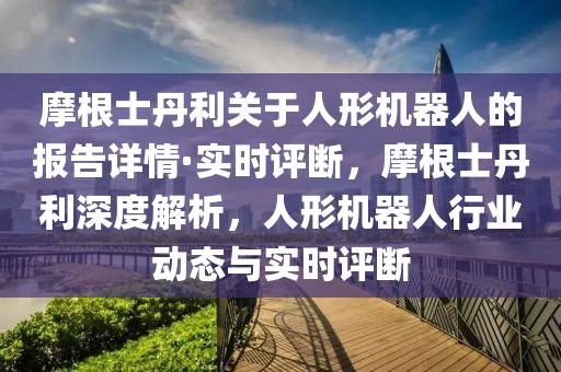 摩根士丹利關(guān)于人形機(jī)器人的報(bào)告詳情·實(shí)時(shí)評(píng)斷，摩根士丹利深度解析，人形機(jī)器人行業(yè)動(dòng)態(tài)與實(shí)時(shí)評(píng)斷