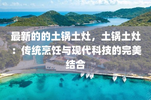 最新的的土鍋土灶，土鍋土灶：傳統(tǒng)烹飪與現(xiàn)代科技的完美結(jié)合