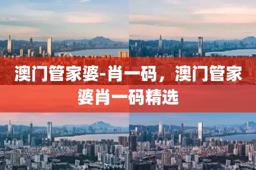 澳門管家婆-肖一碼，澳門管家婆肖一碼精選