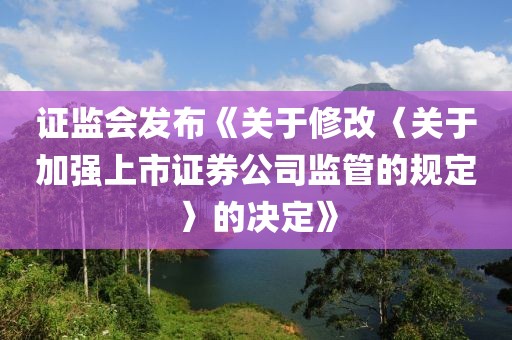 證監(jiān)會發(fā)布《關(guān)于修改〈關(guān)于加強上市證券公司監(jiān)管的規(guī)定〉的決定》