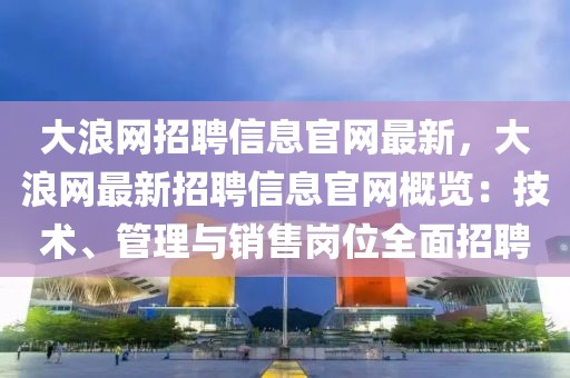 大浪網(wǎng)招聘信息官網(wǎng)最新，大浪網(wǎng)最新招聘信息官網(wǎng)概覽：技術(shù)、管理與銷售崗位全面招聘