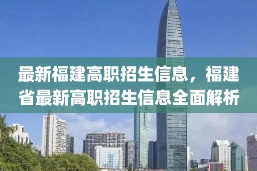 最新福建高職招生信息，福建省最新高職招生信息全面解析
