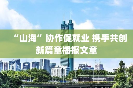 “山?！眳f(xié)作促就業(yè) 攜手共創(chuàng)新篇章播報(bào)文章