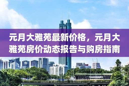 元月大雅苑最新價(jià)格，元月大雅苑房?jī)r(jià)動(dòng)態(tài)報(bào)告與購(gòu)房指南