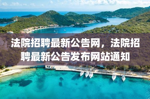 法院招聘最新公告網(wǎng)，法院招聘最新公告發(fā)布網(wǎng)站通知