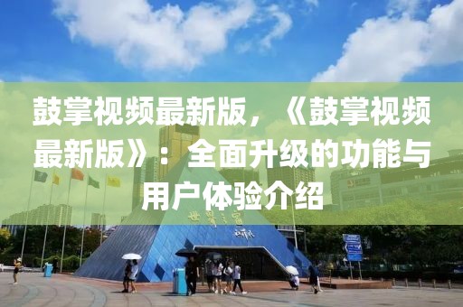 鼓掌視頻最新版，《鼓掌視頻最新版》：全面升級的功能與用戶體驗介紹