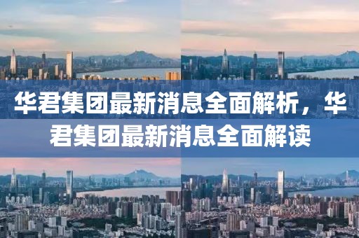 華君集團最新消息全面解析，華君集團最新消息全面解讀