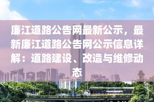 廉江道路公告網(wǎng)最新公示，最新廉江道路公告網(wǎng)公示信息詳解：道路建設(shè)、改造與維修動(dòng)態(tài)