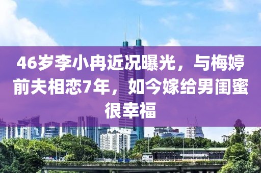 46歲李小冉近況曝光，與梅婷前夫相戀7年，如今嫁給男閨蜜很幸福