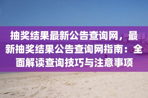 抽獎(jiǎng)結(jié)果最新公告查詢網(wǎng)，最新抽獎(jiǎng)結(jié)果公告查詢網(wǎng)指南：全面解讀查詢技巧與注意事項(xiàng)