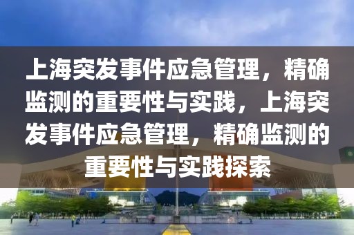 上海突發(fā)事件應(yīng)急管理，精確監(jiān)測的重要性與實(shí)踐，上海突發(fā)事件應(yīng)急管理，精確監(jiān)測的重要性與實(shí)踐探索
