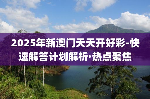 2025年新澳門天天開好彩-快速解答計劃解析·熱點聚焦