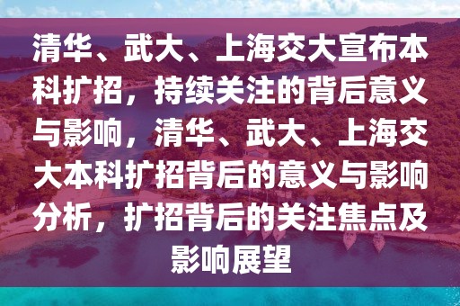 清華、武大、上海交大宣布本科擴招，持續(xù)關(guān)注的背后意義與影響，清華、武大、上海交大本科擴招背后的意義與影響分析，擴招背后的關(guān)注焦點及影響展望