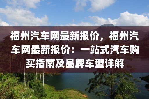 福州汽車網(wǎng)最新報價，福州汽車網(wǎng)最新報價：一站式汽車購買指南及品牌車型詳解