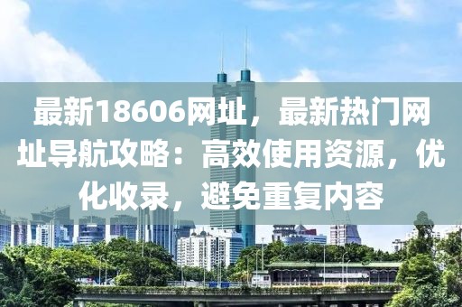 最新18606網(wǎng)址，最新熱門網(wǎng)址導(dǎo)航攻略：高效使用資源，優(yōu)化收錄，避免重復(fù)內(nèi)容