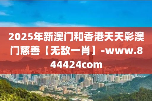 2025年新澳門和香港天天彩澳門慈善【無敵一肖】-www.844424com