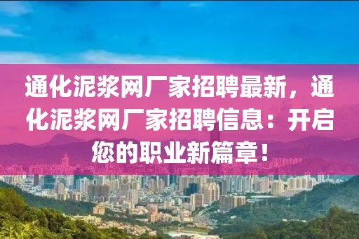 通化泥漿網(wǎng)廠家招聘最新，通化泥漿網(wǎng)廠家招聘信息：開(kāi)啟您的職業(yè)新篇章！