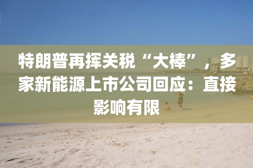 特朗普再揮關(guān)稅“大棒”，多家新能源上市公司回應(yīng)：直接影響有限