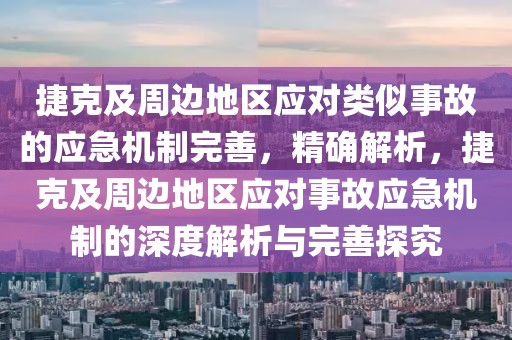捷克及周邊地區(qū)應(yīng)對類似事故的應(yīng)急機(jī)制完善，精確解析，捷克及周邊地區(qū)應(yīng)對事故應(yīng)急機(jī)制的深度解析與完善探究