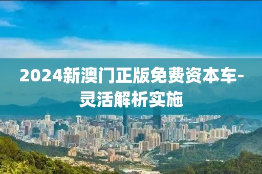 2024新澳門正版免費(fèi)資本車-靈活解析實(shí)施