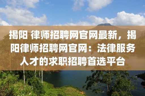 揭陽 律師招聘網(wǎng)官網(wǎng)最新，揭陽律師招聘網(wǎng)官網(wǎng)：法律服務(wù)人才的求職招聘首選平臺