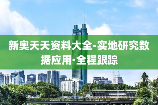 新奧天天資料大全-實(shí)地研究數(shù)據(jù)應(yīng)用·全程跟蹤