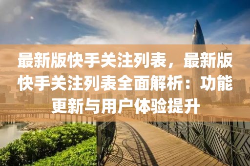 最新版快手關(guān)注列表，最新版快手關(guān)注列表全面解析：功能更新與用戶體驗提升