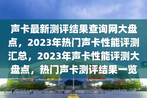 聲卡最新測(cè)評(píng)結(jié)果查詢網(wǎng)大盤(pán)點(diǎn)，2023年熱門(mén)聲卡性能評(píng)測(cè)匯總，2023年聲卡性能評(píng)測(cè)大盤(pán)點(diǎn)，熱門(mén)聲卡測(cè)評(píng)結(jié)果一覽