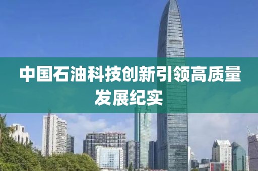 中國石油科技創(chuàng)新引領(lǐng)高質(zhì)量發(fā)展紀(jì)實(shí)