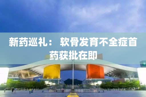 新藥巡禮： 軟骨發(fā)育不全癥首藥獲批在即