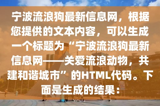 寧波流浪狗最新信息網，根據您提供的文本內容，可以生成一個標題為“寧波流浪狗最新信息網——關愛流浪動物，共建和諧城市”的HTML代碼。下面是生成的結果：