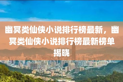幽冥類仙俠小說排行榜最新，幽冥類仙俠小說排行榜最新榜單揭曉