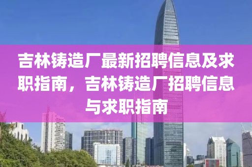 吉林鑄造廠最新招聘信息及求職指南，吉林鑄造廠招聘信息與求職指南