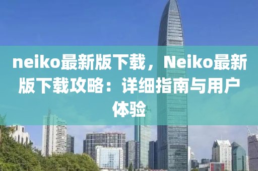 neiko最新版下載，Neiko最新版下載攻略：詳細指南與用戶體驗
